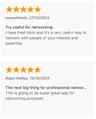 App Store reviews by rossanthosh and Rajan.Vaidya calling Intch a very useful way to network with people who share your interests and expertise, and the next big thing for professional networking.